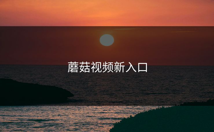 蘑菇视频新入口 蘑菇视频新入口