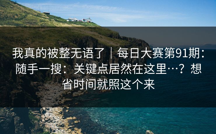 我真的被整无语了｜每日大赛第91期：随手一搜：关键点居然在这里…？想省时间就照这个来