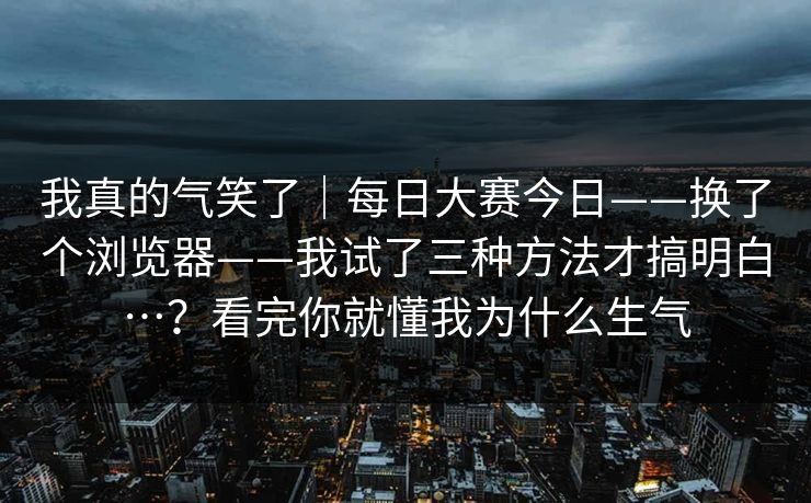 我真的气笑了｜每日大赛今日——换了个浏览器——我试了三种方法才搞明白…？看完你就懂我为什么生气