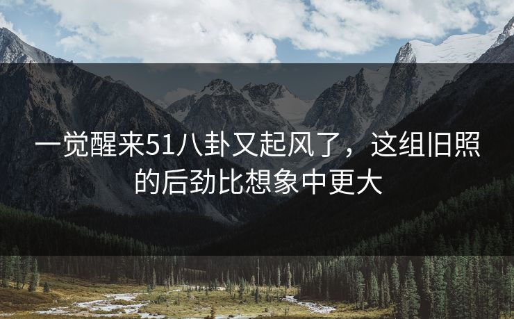 一觉醒来51八卦又起风了,这组旧照的后劲比想象中更大 一觉醒来51八卦又起风了,这组旧照的后劲比想象中更大