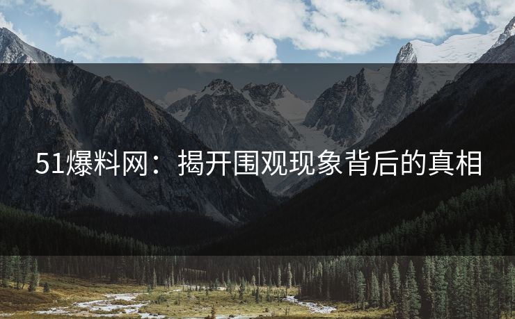 51爆料网:揭开围观现象背后的真相 51爆料网:揭开围观现象背后的真相